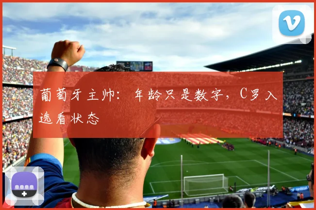 葡萄牙主帅:年龄只是数字,C罗入选看状态