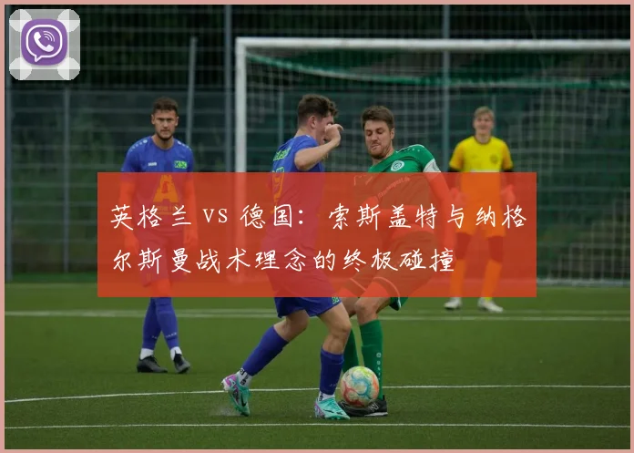 英格兰 vs 德国：索斯盖特与纳格尔斯曼战术理念的终极碰撞