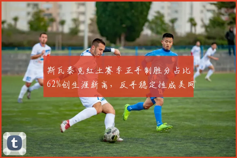 斯瓦泰克红土赛季正手制胜分占比62%创生涯新高，反手稳定性成美网隐患