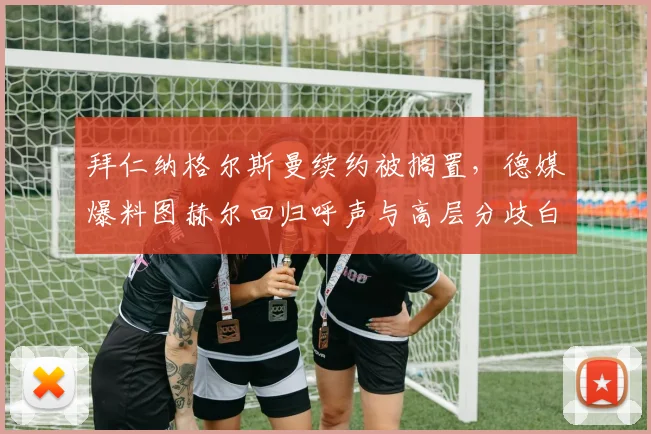 拜仁纳格尔斯曼续约被搁置,德媒爆料图赫尔回归呼声与高层分歧白热化