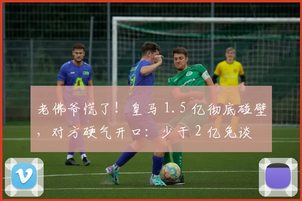 老佛爷慌了！皇马 1.5 亿彻底碰壁，对方硬气开口：少于 2 亿免谈
