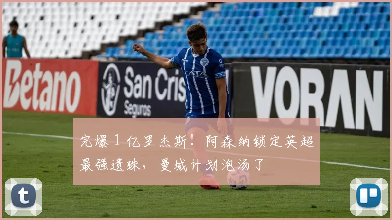 完爆 1 亿罗杰斯!阿森纳锁定英超最强遗珠,曼城计划泡汤了