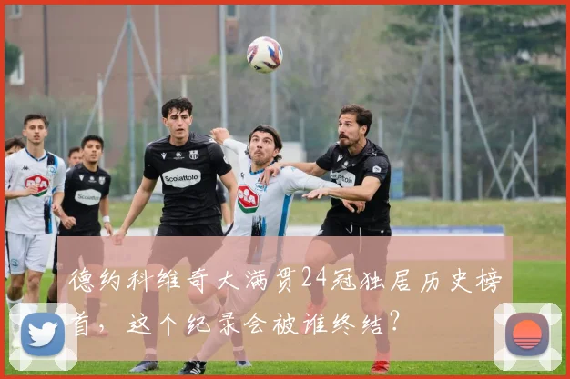 德约科维奇大满贯24冠独居历史榜首，这个纪录会被谁终结？
