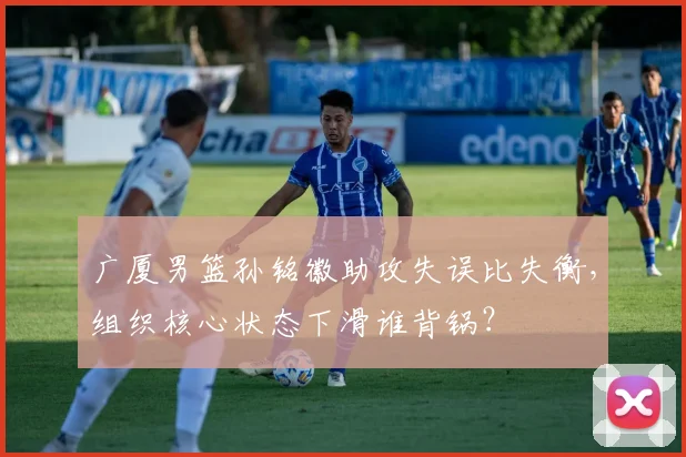 广厦男篮孙铭徽助攻失误比失衡，组织核心状态下滑谁背锅？