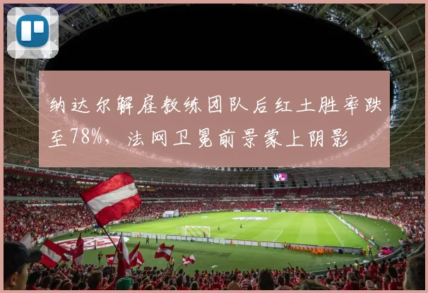 纳达尔解雇教练团队后红土胜率跌至78%,法网卫冕前景蒙上阴影