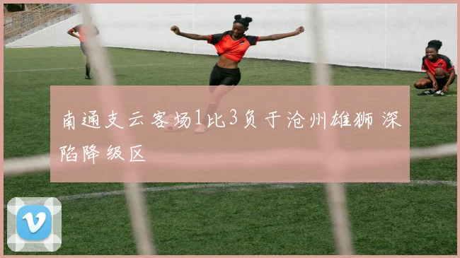 南通支云客场1比3负于沧州雄狮 深陷降级区