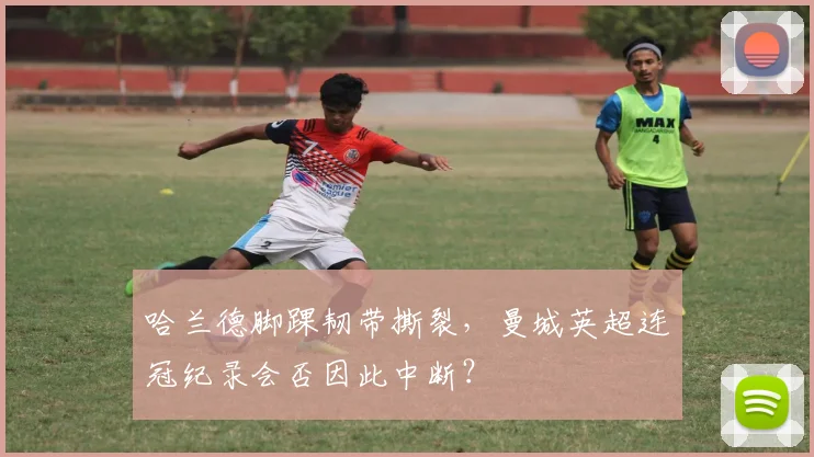 哈兰德脚踝韧带撕裂，曼城英超连冠纪录会否因此中断？