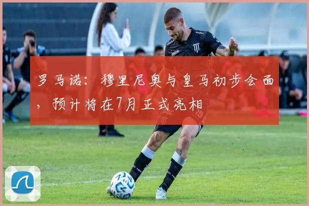 罗马诺:穆里尼奥与皇马初步会面,预计将在7月正式亮相