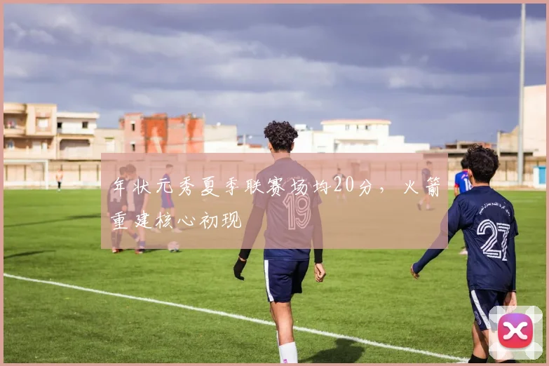 年状元秀夏季联赛场均20分，火箭重建核心初现