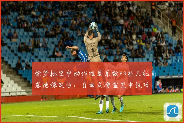 徐梦桃空中动作难度系数vs孔凡钰落地稳定性，自由式滑雪空中技巧前瞻